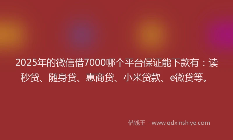 2025年的微信借7000哪个平台保证能下款有：读秒贷、随身贷、惠商贷、小米贷款、e微贷等。