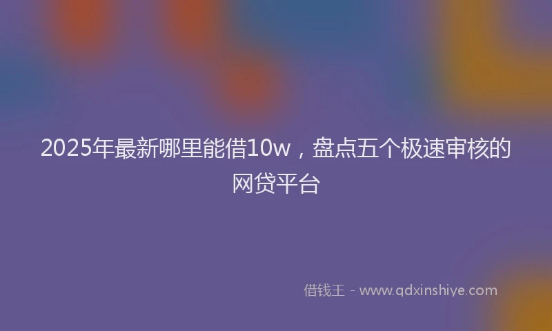 2025年最新哪里能借10w，盘点五个极速审核的网贷平台