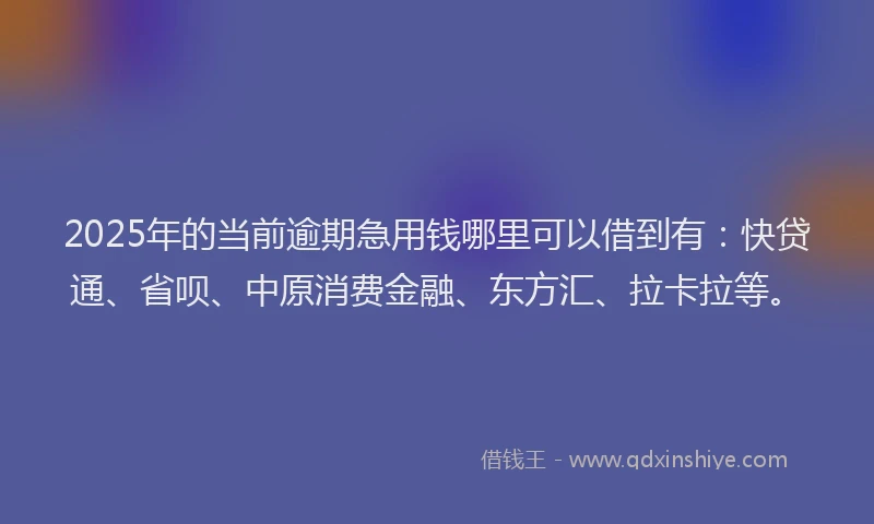 2025年的当前逾期急用钱哪里可以借到有：快贷通、省呗、中原消费金融、东方汇、拉卡拉等。
