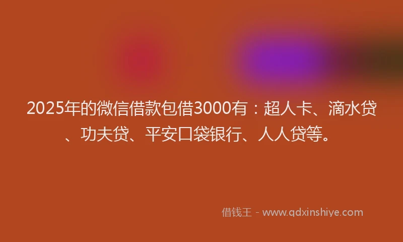 2025年的微信借款包借3000有：超人卡、滴水贷、功夫贷、平安口袋银行、人人贷等。