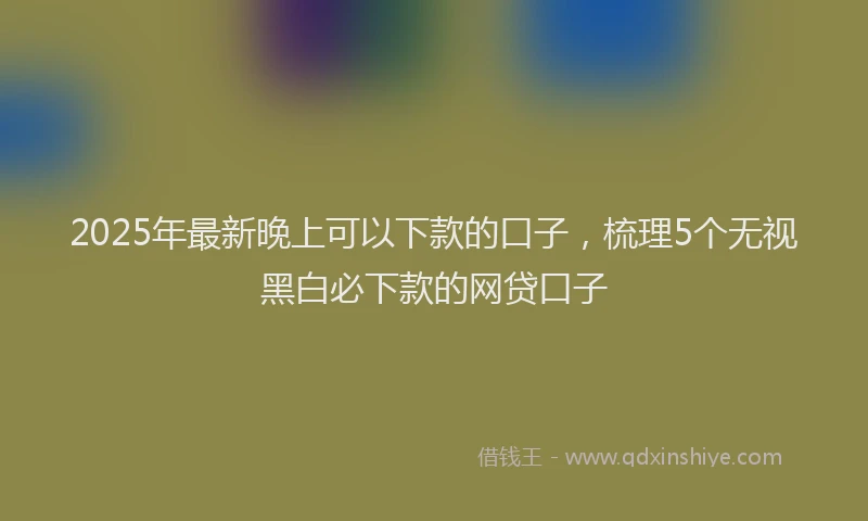 2025年最新晚上可以下款的口子，梳理5个无视黑白必下款的网贷口子