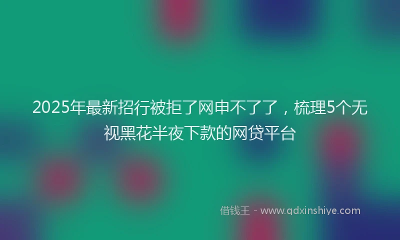 2025年最新招行被拒了网申不了了，梳理5个无视黑花半夜下款的网贷平台