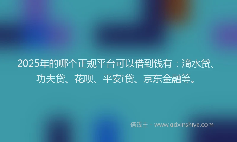 2025年的哪个正规平台可以借到钱有：滴水贷、功夫贷、花呗、平安i贷、京东金融等。
