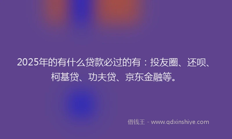 2025年的有什么贷款必过的有：投友圈、还呗、柯基贷、功夫贷、京东金融等。