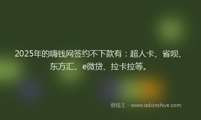 2025年的嗨钱网签约不下款有：超人卡、省呗、东方汇、e微贷、拉卡拉等。