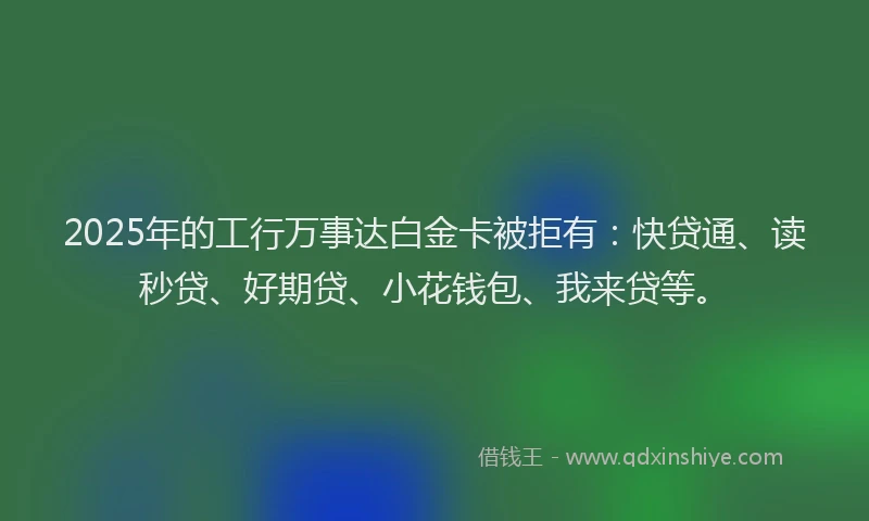 2025年的工行万事达白金卡被拒有：快贷通、读秒贷、好期贷、小花钱包、我来贷等。