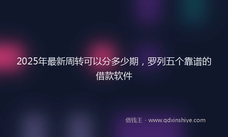 2025年最新周转可以分多少期，罗列五个靠谱的借款软件