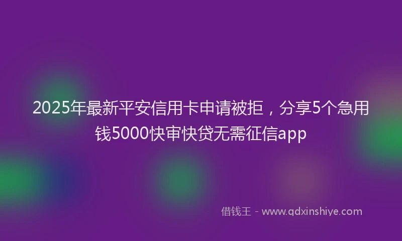 2025年最新平安信用卡申请被拒，分享5个急用钱5000快审快贷无需征信app