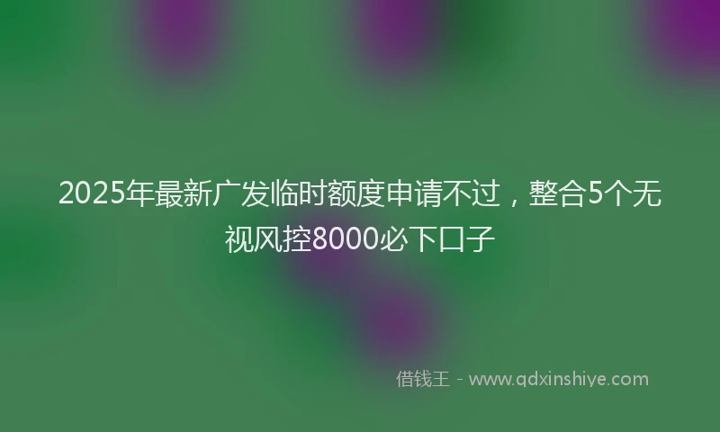 2025年最新广发临时额度申请不过，整合5个无视风控8000必下口子