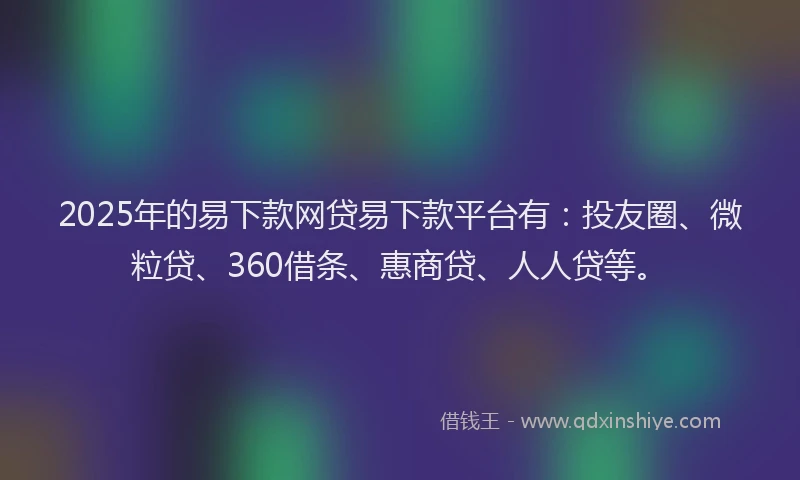 2025年的易下款网贷易下款平台有：投友圈、微粒贷、360借条、惠商贷、人人贷等。