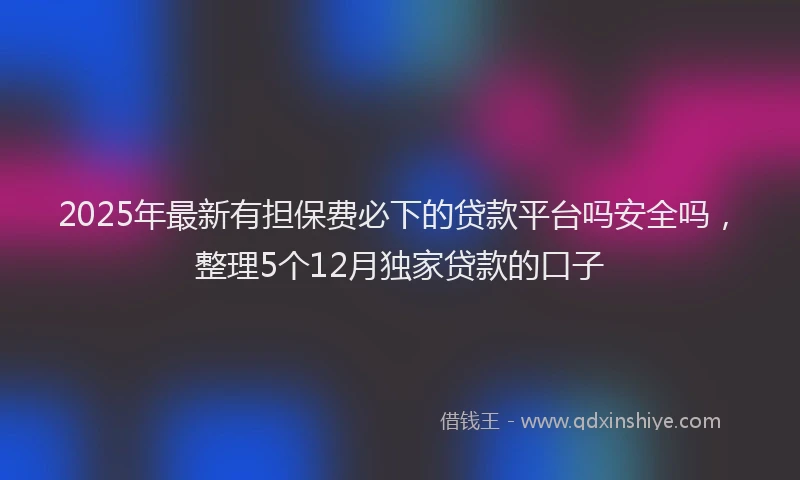2025年最新有担保费必下的贷款平台吗安全吗，整理5个12月独家贷款的口子