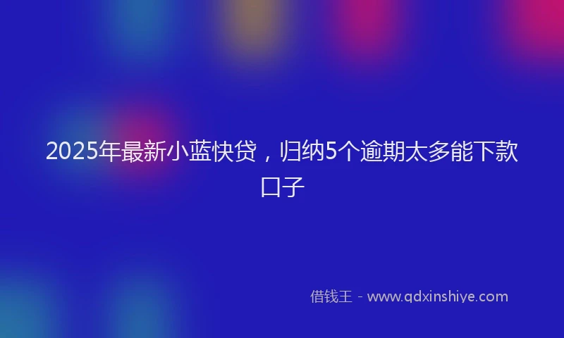 2025年最新小蓝快贷，归纳5个逾期太多能下款口子