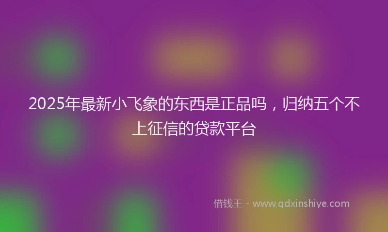 2025年最新小飞象的东西是正品吗，归纳五个不上征信的贷款平台