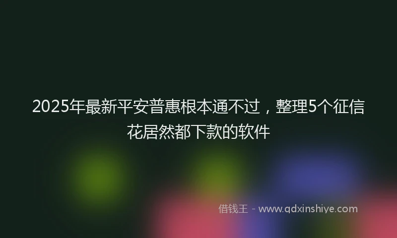 2025年最新平安普惠根本通不过，整理5个征信花居然都下款的软件