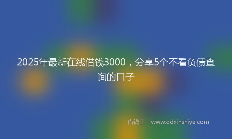 2025年最新在线借钱3000，分享5个不看负债查询的口子