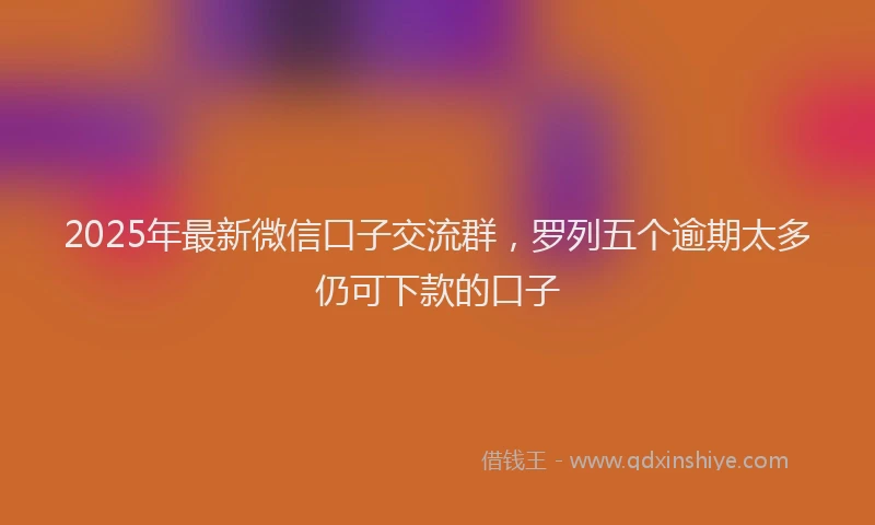 2025年最新微信口子交流群，罗列五个逾期太多仍可下款的口子