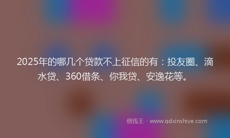 2025年的哪几个贷款不上征信的有：投友圈、滴水贷、360借条、你我贷、安逸花等。