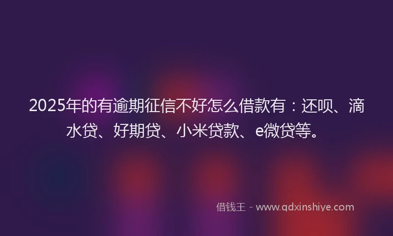 2025年的有逾期征信不好怎么借款有：还呗、滴水贷、好期贷、小米贷款、e微贷等。