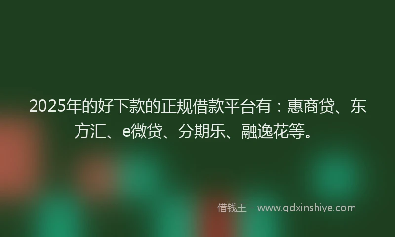 2025年的好下款的正规借款平台有：惠商贷、东方汇、e微贷、分期乐、融逸花等。