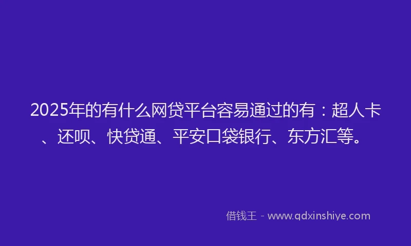 2025年的有什么网贷平台容易通过的有：超人卡、还呗、快贷通、平安口袋银行、东方汇等。