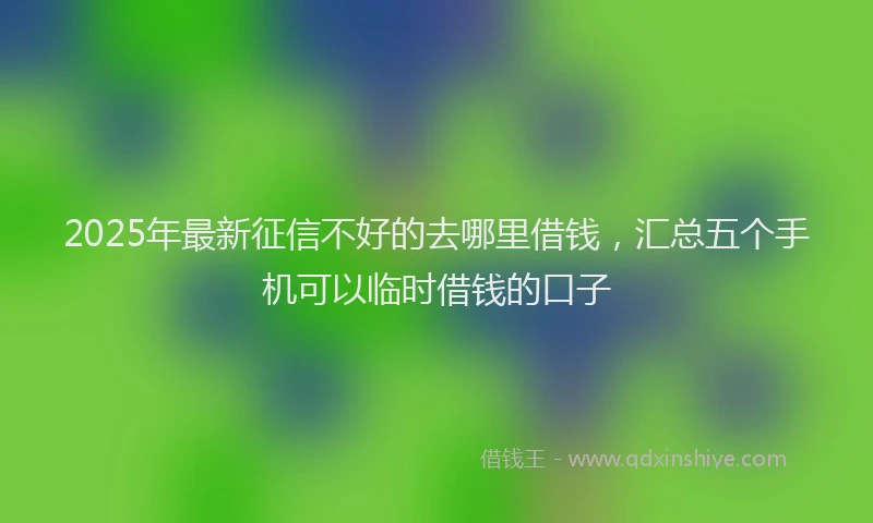 2025年最新征信不好的去哪里借钱，汇总五个手机可以临时借钱的口子