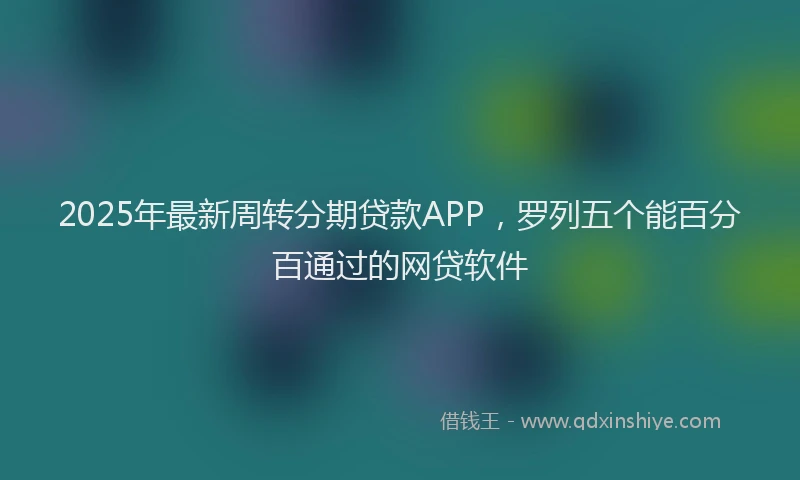 2025年最新周转分期贷款APP，罗列五个能百分百通过的网贷软件