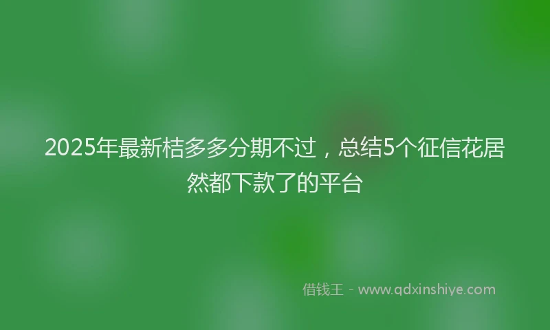 2025年最新桔多多分期不过，总结5个征信花居然都下款了的平台