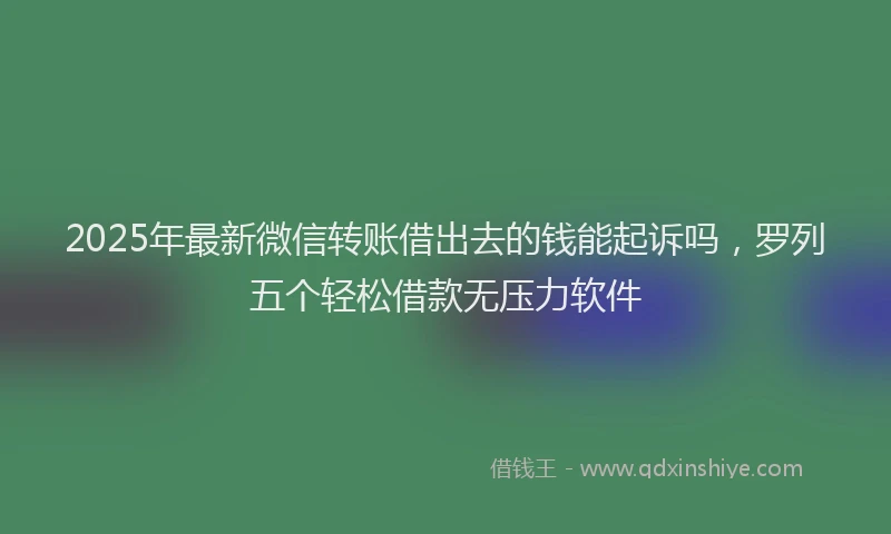 2025年最新微信转账借出去的钱能起诉吗，罗列五个轻松借款无压力软件