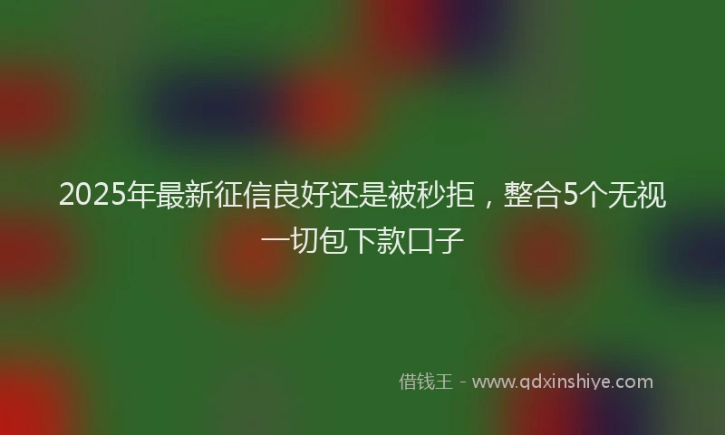 2025年最新征信良好还是被秒拒，整合5个无视一切包下款口子