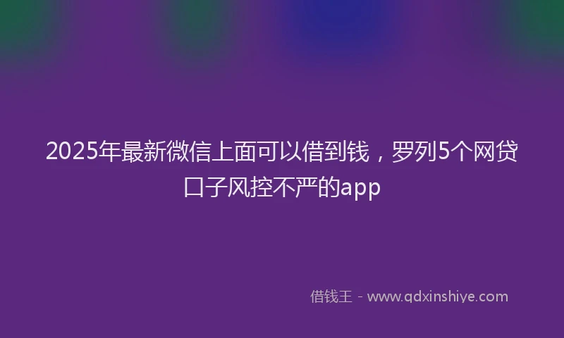 2025年最新微信上面可以借到钱，罗列5个网贷口子风控不严的app