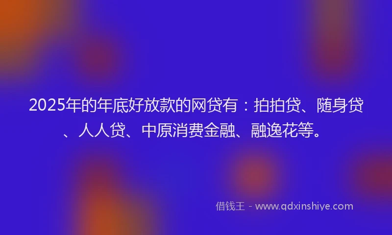2025年的年底好放款的网贷有：拍拍贷、随身贷、人人贷、中原消费金融、融逸花等。
