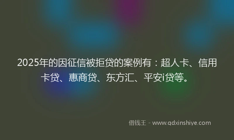 2025年的因征信被拒贷的案例有：超人卡、信用卡贷、惠商贷、东方汇、平安i贷等。