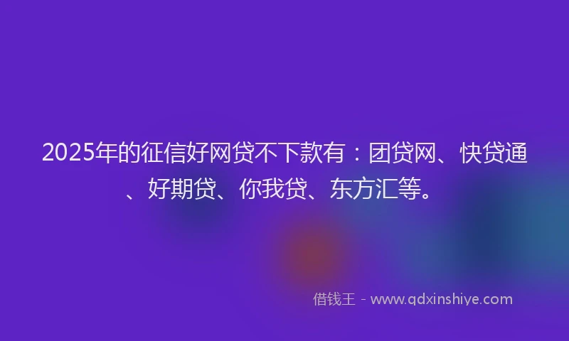 2025年的征信好网贷不下款有：团贷网、快贷通、好期贷、你我贷、东方汇等。