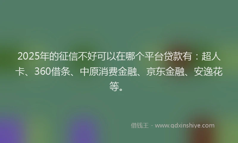 2025年的征信不好可以在哪个平台贷款有：超人卡、360借条、中原消费金融、京东金融、安逸花等。