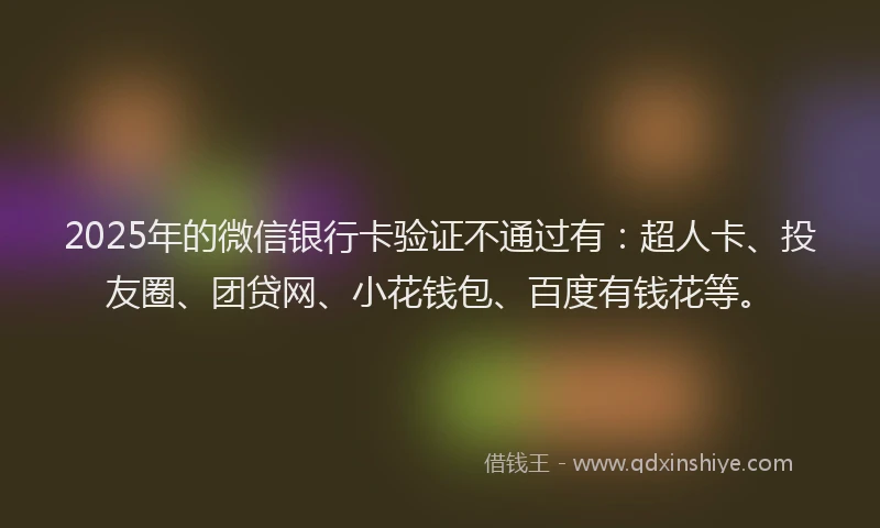 2025年的微信银行卡验证不通过有：超人卡、投友圈、团贷网、小花钱包、百度有钱花等。