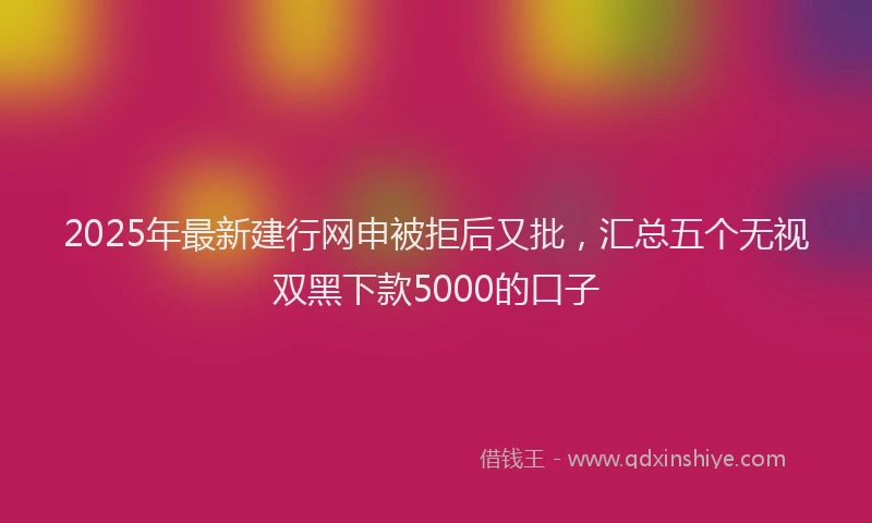 2025年最新建行网申被拒后又批，汇总五个无视双黑下款5000的口子
