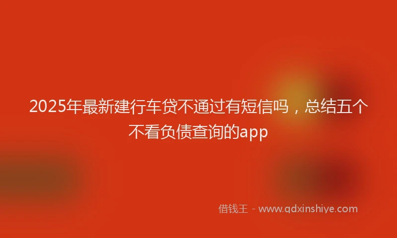 2025年最新建行车贷不通过有短信吗，总结五个不看负债查询的app