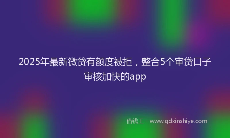 2025年最新微贷有额度被拒，整合5个审贷口子审核加快的app
