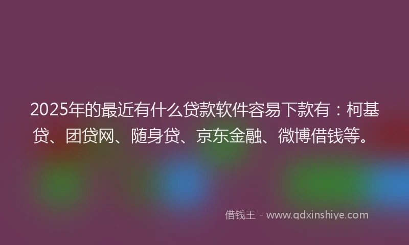 2025年的最近有什么贷款软件容易下款有：柯基贷、团贷网、随身贷、京东金融、微博借钱等。