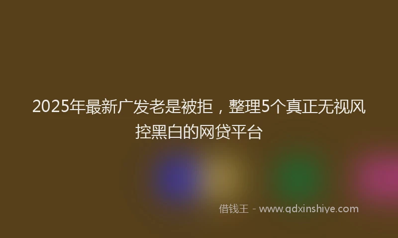 2025年最新广发老是被拒，整理5个真正无视风控黑白的网贷平台