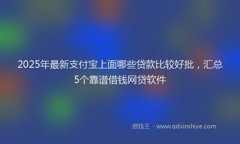 2025年最新支付宝上面哪些贷款比较好批，汇总5个靠谱借钱网贷软件