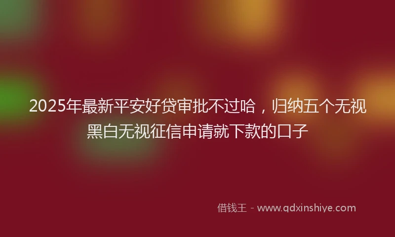 2025年最新平安好贷审批不过哈，归纳五个无视黑白无视征信申请就下款的口子