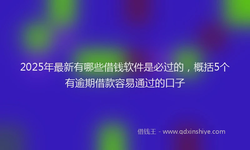 2025年最新有哪些借钱软件是必过的，概括5个有逾期借款容易通过的口子