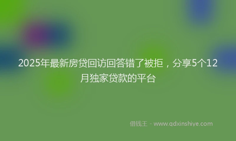 2025年最新房贷回访回答错了被拒，分享5个12月独家贷款的平台