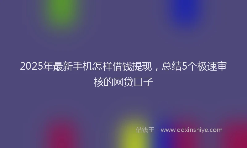 2025年最新手机怎样借钱提现，总结5个极速审核的网贷口子