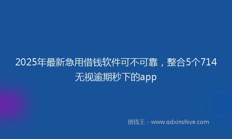 2025年最新急用借钱软件可不可靠，整合5个714无视逾期秒下的app
