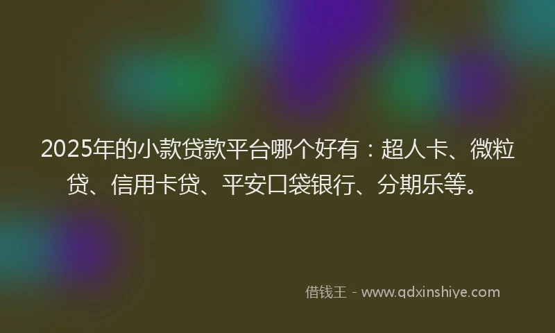 2025年的小款贷款平台哪个好有：超人卡、微粒贷、信用卡贷、平安口袋银行、分期乐等。