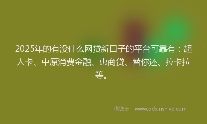 2025年的有没什么网贷新口子的平台可靠有：超人卡、中原消费金融、惠商贷、替你还、拉卡拉等。