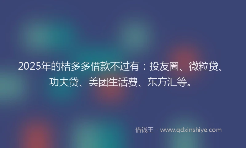 2025年的桔多多借款不过有：投友圈、微粒贷、功夫贷、美团生活费、东方汇等。