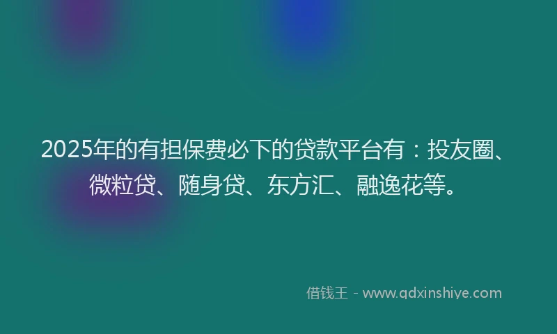 2025年的有担保费必下的贷款平台有：投友圈、微粒贷、随身贷、东方汇、融逸花等。